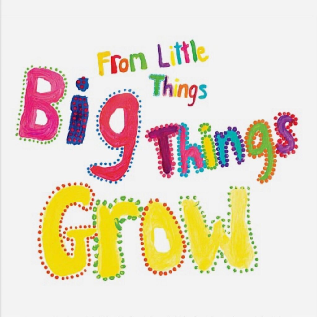 FROM LITTLE THINGS BIG THINGS GROW